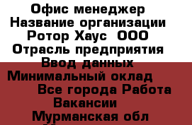 Офис-менеджер › Название организации ­ Ротор Хаус, ООО › Отрасль предприятия ­ Ввод данных › Минимальный оклад ­ 18 000 - Все города Работа » Вакансии   . Мурманская обл.,Мончегорск г.